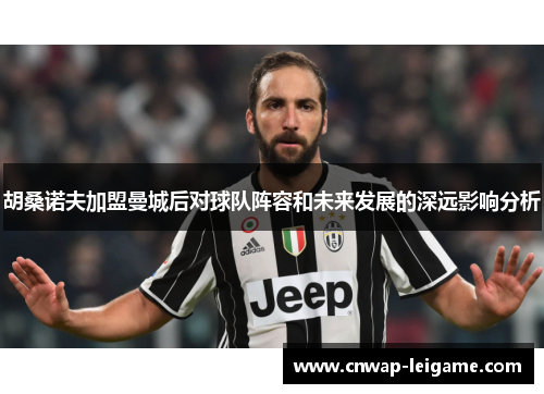 胡桑诺夫加盟曼城后对球队阵容和未来发展的深远影响分析