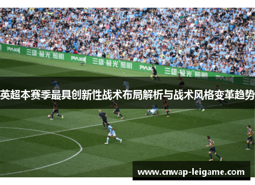 英超本赛季最具创新性战术布局解析与战术风格变革趋势 英超本赛季最具创新性战术布局解析与战术风格变革趋势