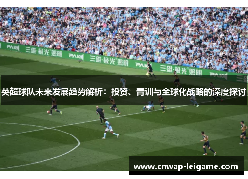 英超球队未来发展趋势解析：投资、青训与全球化战略的深度探讨