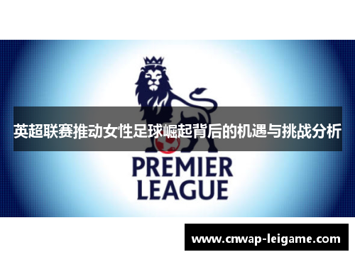英超联赛推动女性足球崛起背后的机遇与挑战分析