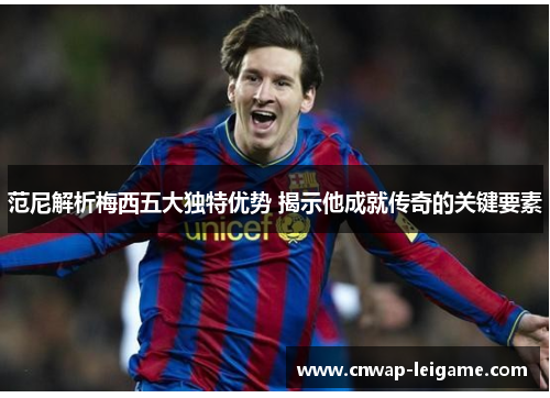 范尼解析梅西五大独特优势 揭示他成就传奇的关键要素 范尼解析梅西五大独特优势 揭示他成就传奇的关键要素