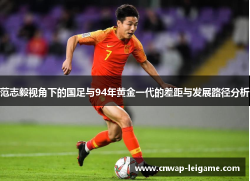 范志毅视角下的国足与94年黄金一代的差距与发展路径分析 范志毅视角下的国足与94年黄金一代的差距与发展路径分析
