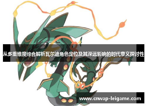 从多重维度综合解析瓦尔迪角色定位及其深远影响的时代意义探讨性 从多重维度综合解析瓦尔迪角色定位及其深远影响的时代意义探讨性