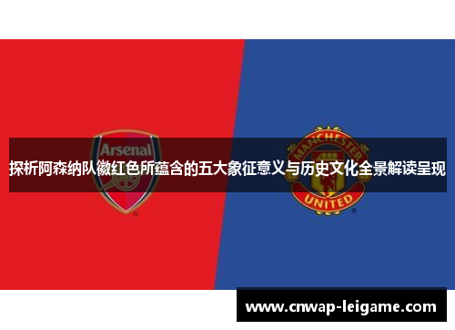 探析阿森纳队徽红色所蕴含的五大象征意义与历史文化全景解读呈现
