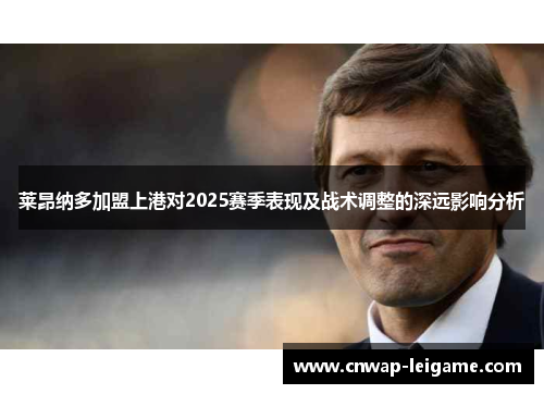 莱昂纳多加盟上港对2025赛季表现及战术调整的深远影响分析