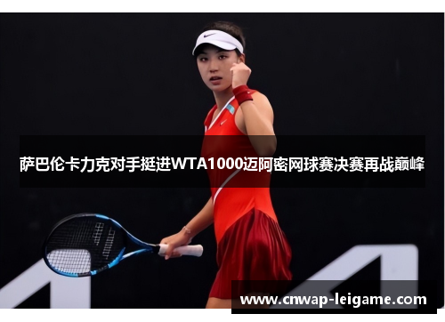 萨巴伦卡力克对手挺进WTA1000迈阿密网球赛决赛再战巅峰 萨巴伦卡力克对手挺进WTA1000迈阿密网球赛决赛再战巅峰