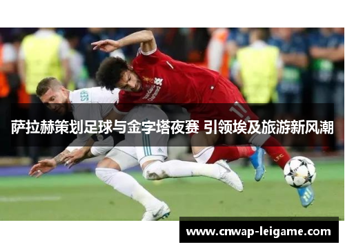 萨拉赫策划足球与金字塔夜赛 引领埃及旅游新风潮