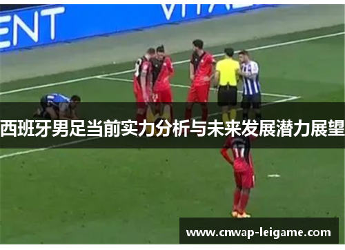 西班牙男足当前实力分析与未来发展潜力展望