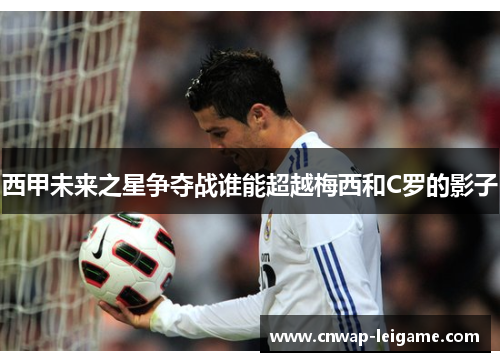 西甲未来之星争夺战谁能超越梅西和C罗的影子 西甲未来之星争夺战谁能超越梅西和C罗的影子