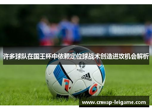 许多球队在国王杯中依赖定位球战术创造进攻机会解析