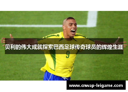 贝利的伟大成就探索巴西足球传奇球员的辉煌生涯