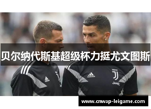 贝尔纳代斯基超级杯力挺尤文图斯 贝尔纳代斯基超级杯力挺尤文图斯