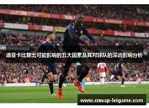 迪亚卡比复出可能影响的五大因素及其对球队的深远影响分析 迪亚卡比复出可能影响的五大因素及其对球队的深远影响分析