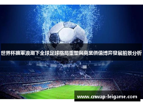 世界杯擴軍浪潮下全球足球格局重塑與商業價值博弈發展前景分析 世界杯擴軍浪潮下全球足球格局重塑與商業價值博弈發展前景分析