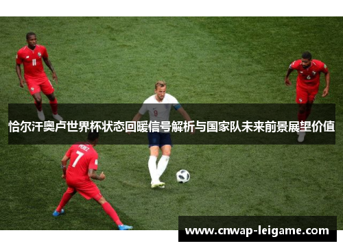 恰尔汗奥卢世界杯状态回暖信号解析与国家队未来前景展望价值 恰尔汗奥卢世界杯状态回暖信号解析与国家队未来前景展望价值