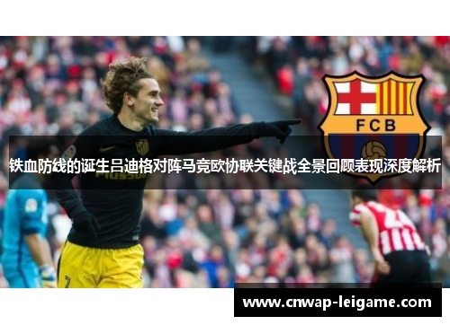 铁血防线的诞生吕迪格对阵马竞欧协联关键战全景回顾表现深度解析