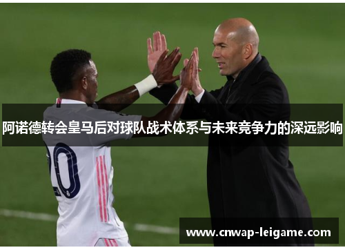 阿诺德转会皇马后对球队战术体系与未来竞争力的深远影响