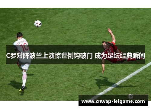 C罗对阵波兰上演惊世倒钩破门 成为足坛经典瞬间