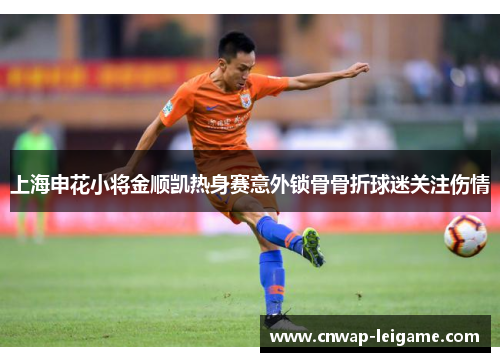 上海申花小将金顺凯热身赛意外锁骨骨折球迷关注伤情 上海申花小将金顺凯热身赛意外锁骨骨折球迷关注伤情