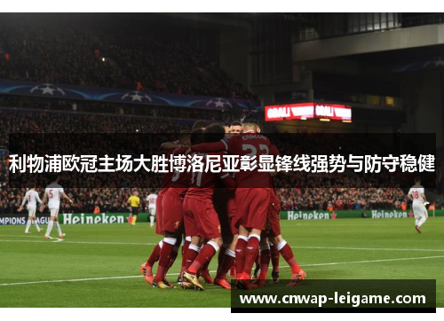 利物浦欧冠主场大胜博洛尼亚彰显锋线强势与防守稳健 利物浦欧冠主场大胜博洛尼亚彰显锋线强势与防守稳健
