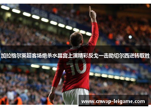 加拉格尔英超客场绝杀水晶宫上演精彩反戈一击助切尔西逆转取胜