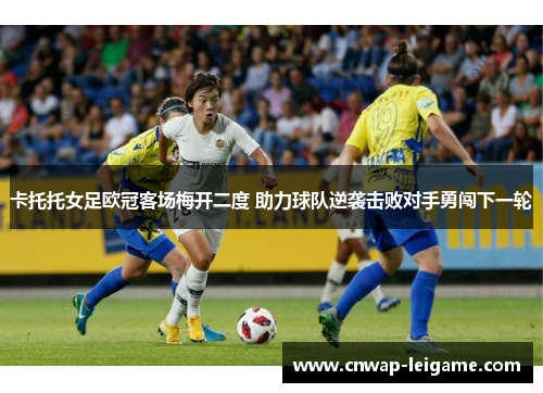 卡托托女足欧冠客场梅开二度 助力球队逆袭击败对手勇闯下一轮 卡托托女足欧冠客场梅开二度 助力球队逆袭击败对手勇闯下一轮
