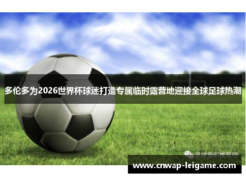多伦多为2026世界杯球迷打造专属临时露营地迎接全球足球热潮