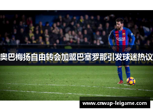 奥巴梅扬自由转会加盟巴塞罗那引发球迷热议 奥巴梅扬自由转会加盟巴塞罗那引发球迷热议