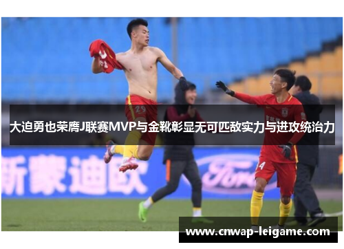 大迫勇也荣膺J联赛MVP与金靴彰显无可匹敌实力与进攻统治力
