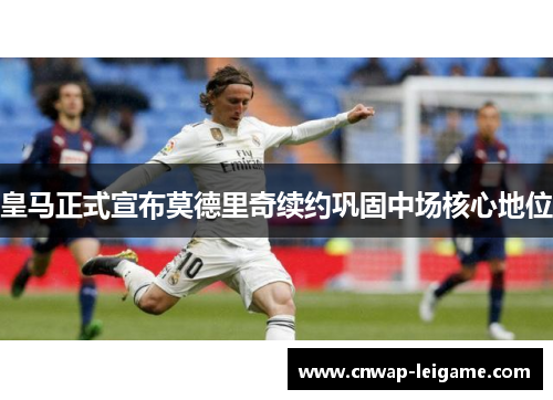 皇马正式宣布莫德里奇续约巩固中场核心地位