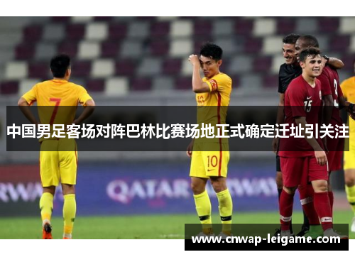 中国男足客场对阵巴林比赛场地正式确定迁址引关注