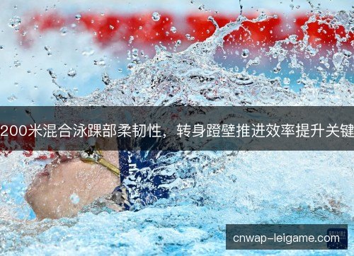 200米混合泳踝部柔韧性,转身蹬壁推进效率提升关键 200米混合泳踝部柔韧性,转身蹬壁推进效率提升关键
