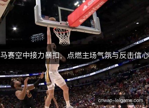 马赛空中接力暴扣，点燃主场气氛与反击信心