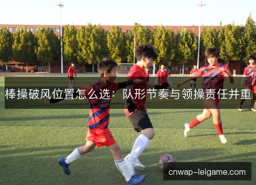 棒操破风位置怎么选：队形节奏与领操责任并重