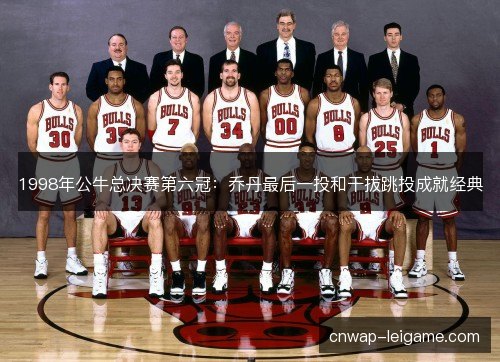 1998年公牛总决赛第六冠:乔丹最后一投和干拔跳投成就经典 1998年公牛总决赛第六冠:乔丹最后一投和干拔跳投成就经典